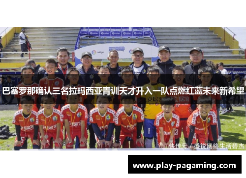 巴塞罗那确认三名拉玛西亚青训天才升入一队点燃红蓝未来新希望