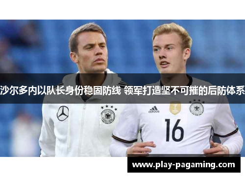 沙尔多内以队长身份稳固防线 领军打造坚不可摧的后防体系 沙尔多内以队长身份稳固防线 领军打造坚不可摧的后防体系