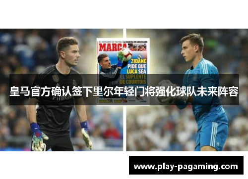 皇马官方确认签下里尔年轻门将强化球队未来阵容