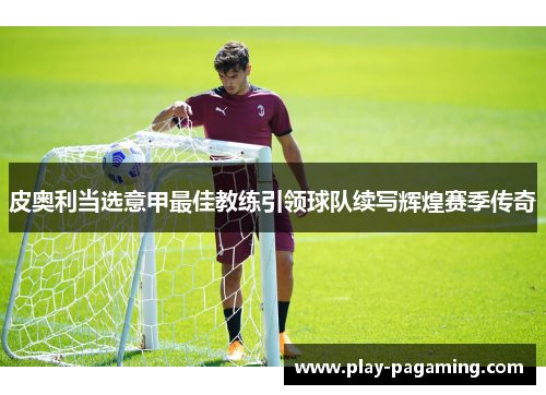 皮奥利当选意甲最佳教练引领球队续写辉煌赛季传奇 皮奥利当选意甲最佳教练引领球队续写辉煌赛季传奇
