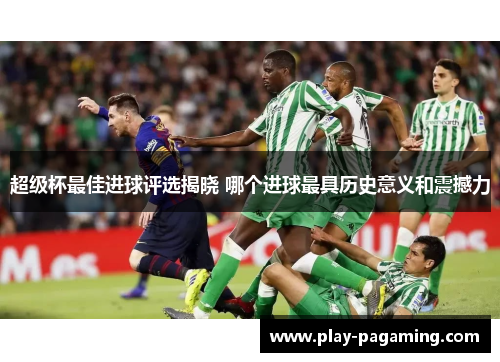 超级杯最佳进球评选揭晓 哪个进球最具历史意义和震撼力 超级杯最佳进球评选揭晓 哪个进球最具历史意义和震撼力
