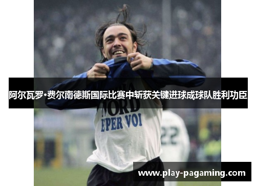 阿尔瓦罗·费尔南德斯国际比赛中斩获关键进球成球队胜利功臣