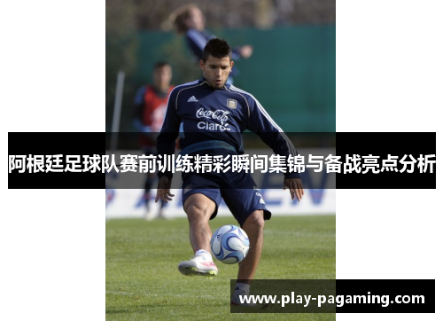 阿根廷足球队赛前训练精彩瞬间集锦与备战亮点分析