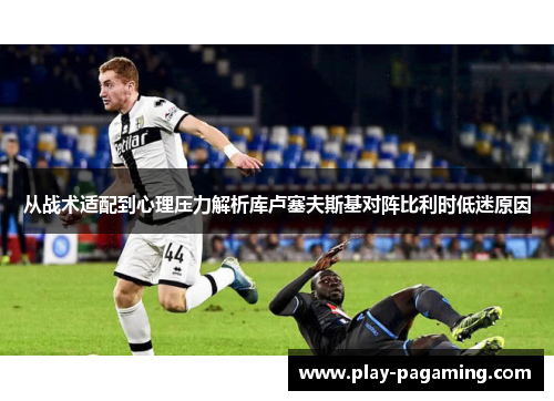 从战术适配到心理压力解析库卢塞夫斯基对阵比利时低迷原因