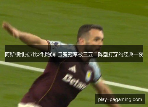 阿斯顿维拉7比2利物浦 卫冕冠军被三五二阵型打穿的经典一夜 阿斯顿维拉7比2利物浦 卫冕冠军被三五二阵型打穿的经典一夜