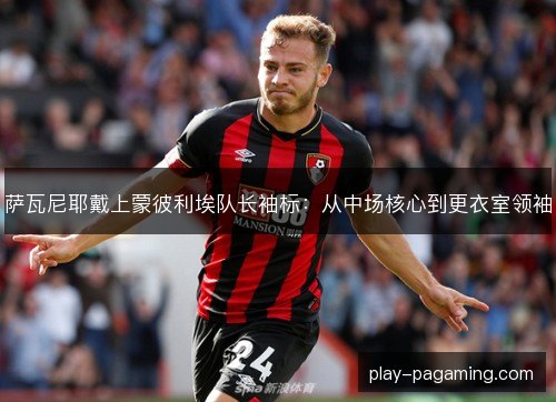 萨瓦尼耶戴上蒙彼利埃队长袖标:从中场核心到更衣室领袖 萨瓦尼耶戴上蒙彼利埃队长袖标:从中场核心到更衣室领袖